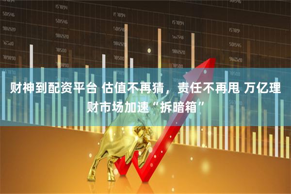 财神到配资平台 估值不再猜，责任不再甩 万亿理财市场加速“拆暗箱”