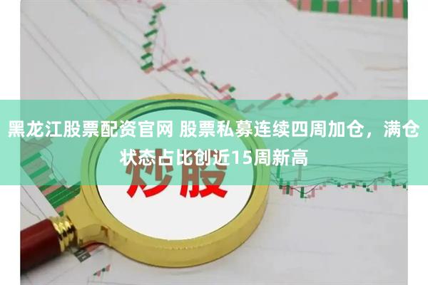黑龙江股票配资官网 股票私募连续四周加仓，满仓状态占比创近15周新高