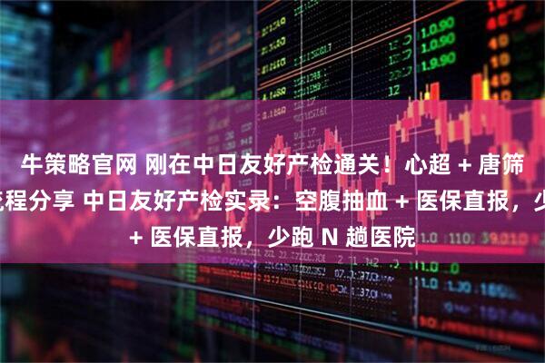 牛策略官网 刚在中日友好产检通关！心超 + 唐筛避坑，真实流程分享 中日友好产检实录：空腹抽血 + 医保直报，少跑 N 趟医院