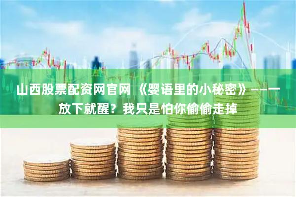 山西股票配资网官网 《婴语里的小秘密》——一放下就醒？我只是怕你偷偷走掉