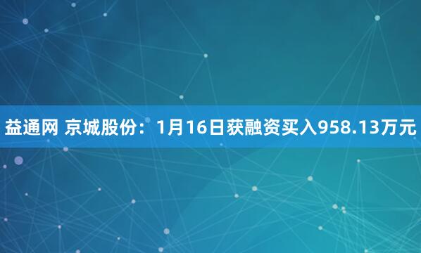 益通网 京城股份：1月16日获融资买入958.13万元