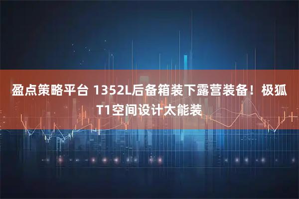 盈点策略平台 1352L后备箱装下露营装备！极狐T1空间设计太能装