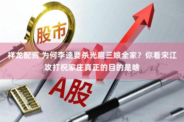 祥龙配资 为何李逵要杀光扈三娘全家？你看宋江攻打祝家庄真正的目的是啥