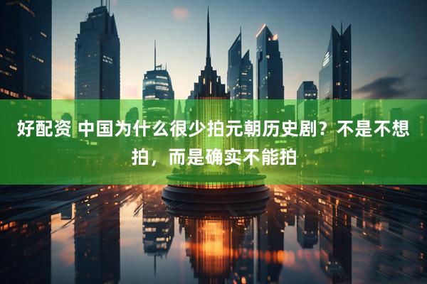 好配资 中国为什么很少拍元朝历史剧？不是不想拍，而是确实不能拍