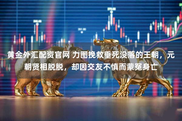 黄金外汇配资官网 力图挽救垂死没落的王朝，元朝贤相脱脱，却因交友不慎而蒙冤身亡