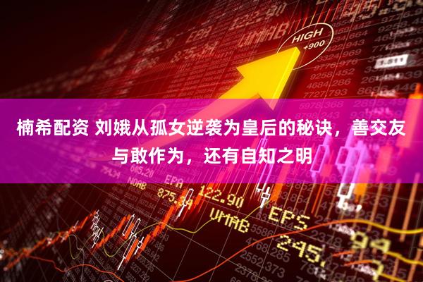 楠希配资 刘娥从孤女逆袭为皇后的秘诀，善交友与敢作为，还有自知之明