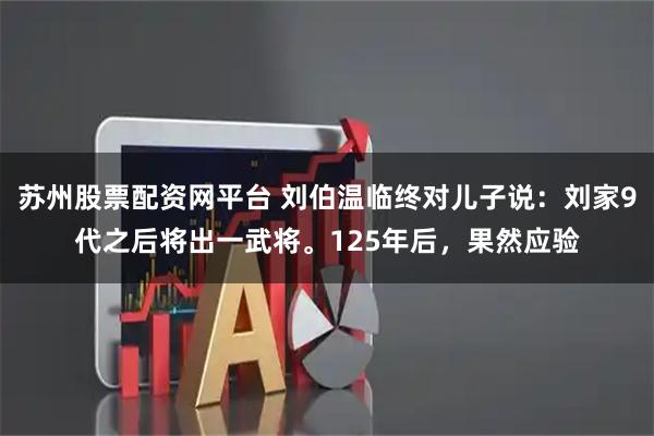 苏州股票配资网平台 刘伯温临终对儿子说：刘家9代之后将出一武将。125年后，果然应验
