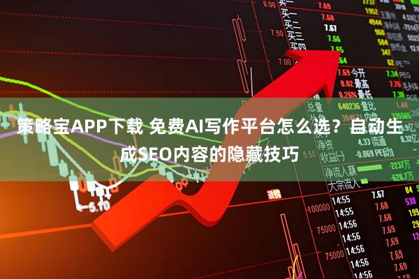 策略宝APP下载 免费AI写作平台怎么选？自动生成SEO内容的隐藏技巧