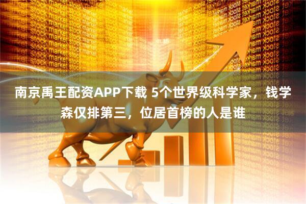 南京禹王配资APP下载 5个世界级科学家，钱学森仅排第三，位居首榜的人是谁