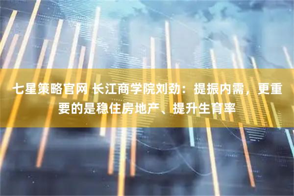 七星策略官网 长江商学院刘劲：提振内需，更重要的是稳住房地产、提升生育率