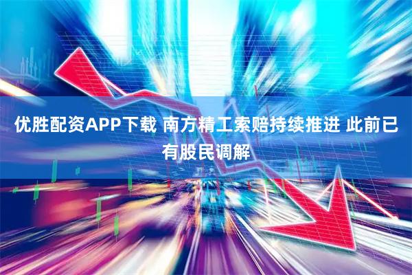 优胜配资APP下载 南方精工索赔持续推进 此前已有股民调解