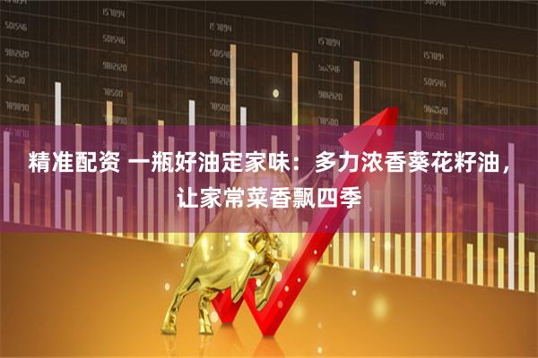精准配资 一瓶好油定家味：多力浓香葵花籽油，让家常菜香飘四季
