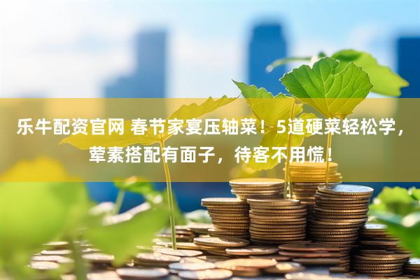 乐牛配资官网 春节家宴压轴菜！5道硬菜轻松学，荤素搭配有面子，待客不用慌！