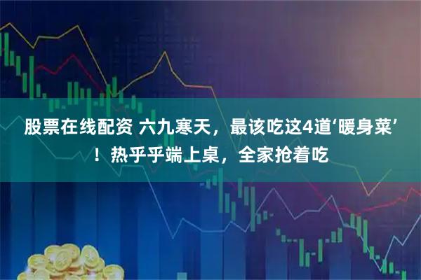 股票在线配资 六九寒天，最该吃这4道‘暖身菜’！热乎乎端上桌，全家抢着吃