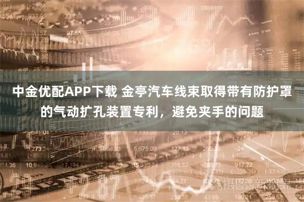 中金优配APP下载 金亭汽车线束取得带有防护罩的气动扩孔装置专利，避免夹手的问题