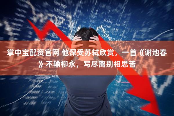 掌中宝配资官网 他深受苏轼欣赏，一首《谢池春》不输柳永，写尽离别相思苦