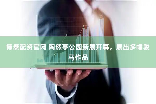 博泰配资官网 陶然亭公园新展开幕，展出多幅骏马作品