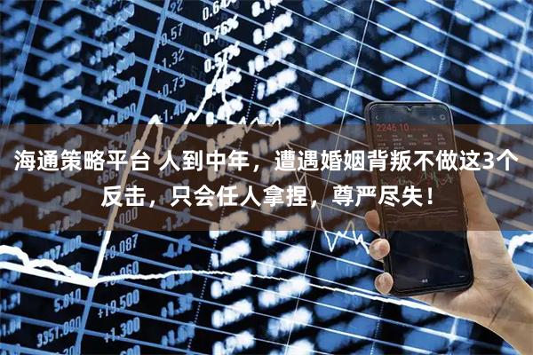 海通策略平台 人到中年，遭遇婚姻背叛不做这3个反击，只会任人拿捏，尊严尽失！