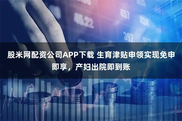 股米网配资公司APP下载 生育津贴申领实现免申即享，产妇出院即到账