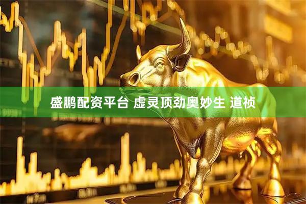 盛鹏配资平台 虚灵顶劲奥妙生 道祯