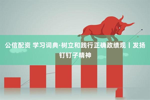 公信配资 学习词典·树立和践行正确政绩观丨发扬钉钉子精神