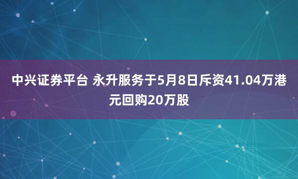 中兴证券平台 永升服务于5月8日斥资41.04万港元回购20万股