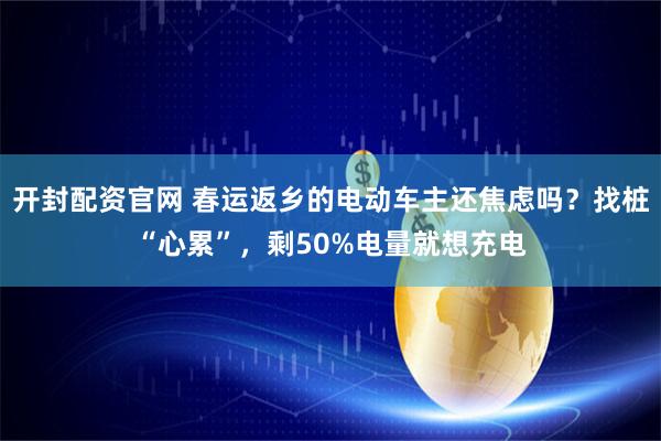 开封配资官网 春运返乡的电动车主还焦虑吗？找桩“心累”，剩50%电量就想充电