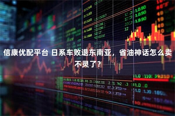 信康优配平台 日系车败退东南亚，省油神话怎么卖不灵了？