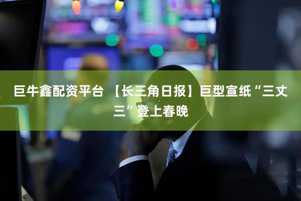 巨牛鑫配资平台 【长三角日报】巨型宣纸“三丈三”登上春晚